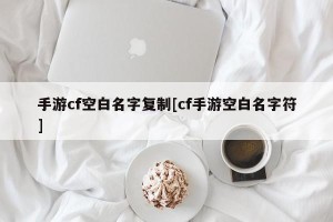 手游cf空白名字复制[cf手游空白名字符]