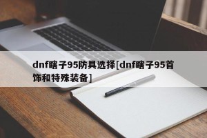dnf瞎子95防具选择[dnf瞎子95首饰和特殊装备]