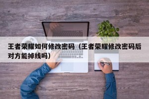 王者荣耀如何修改密码（王者荣耀修改密码后对方能掉线吗）