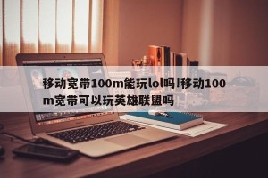 移动宽带100m能玩lol吗!移动100m宽带可以玩英雄联盟吗