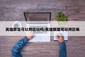 英雄联盟可以跨区玩吗/英雄联盟可以跨区嘛