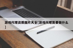 游戏代理资质图片大全[游戏代理需要做什么]