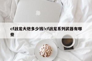 cf战龙大炮多少钱!cf战龙系列武器有哪些