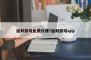 返利游戏免费代理?返利游戏app