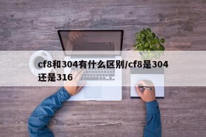 cf8和304有什么区别/cf8是304还是316