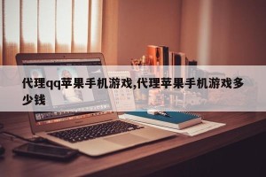 代理qq苹果手机游戏,代理苹果手机游戏多少钱