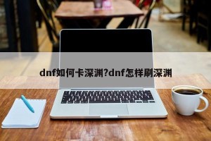 dnf如何卡深渊?dnf怎样刷深渊