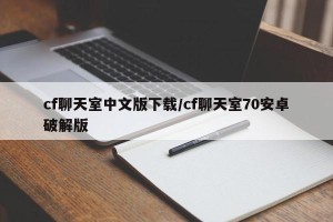 cf聊天室中文版下载/cf聊天室70安卓破解版
