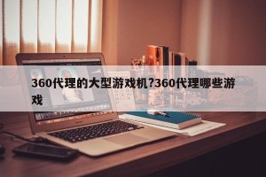 360代理的大型游戏机?360代理哪些游戏