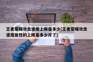 王者荣耀攻击速度上限是多少[王者荣耀攻击速度属性的上限是多少斤了]