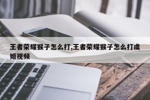王者荣耀猴子怎么打,王者荣耀猴子怎么打虞姬视频
