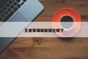 王者荣耀破解版在哪下