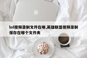 lol视频录制文件在哪,英雄联盟视频录制保存在哪个文件夹