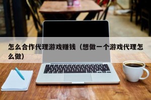 怎么合作代理游戏赚钱（想做一个游戏代理怎么做）