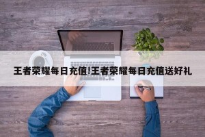 王者荣耀每日充值!王者荣耀每日充值送好礼