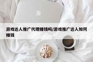 游戏达人推广代理赚钱吗/游戏推广达人如何赚钱