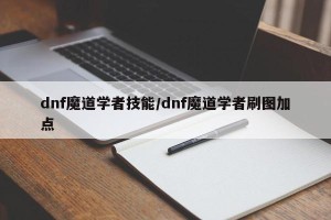 dnf魔道学者技能/dnf魔道学者刷图加点