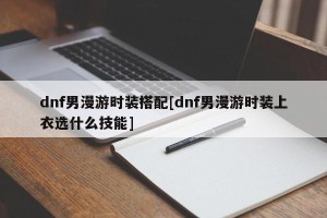 dnf男漫游时装搭配[dnf男漫游时装上衣选什么技能]