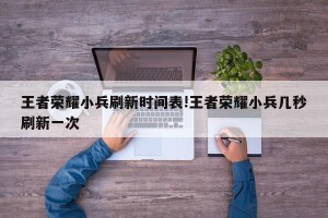 王者荣耀小兵刷新时间表!王者荣耀小兵几秒刷新一次