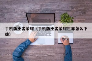 手机版王者荣耀（手机版王者荣耀世界怎么下载）