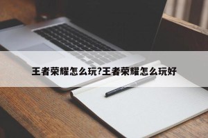王者荣耀怎么玩?王者荣耀怎么玩好