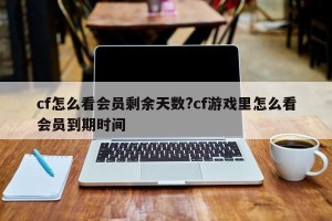 cf怎么看会员剩余天数?cf游戏里怎么看会员到期时间