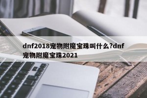dnf2018宠物附魔宝珠叫什么?dnf宠物附魔宝珠2021