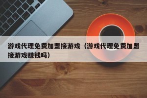 游戏代理免费加盟接游戏（游戏代理免费加盟接游戏赚钱吗）