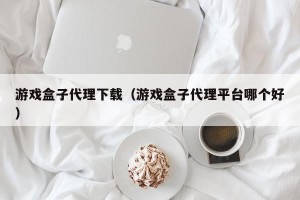 游戏盒子代理下载（游戏盒子代理平台哪个好）