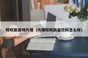 旺旺新游戏代理（代理旺旺新品饮料怎么样）