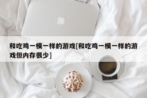 和吃鸡一模一样的游戏[和吃鸡一模一样的游戏但内存很少]