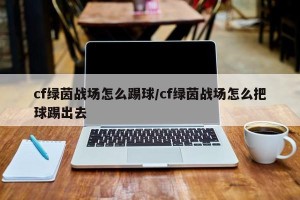 cf绿茵战场怎么踢球/cf绿茵战场怎么把球踢出去