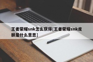 王者荣耀snk怎么获得[王者荣耀snk皮肤是什么意思]