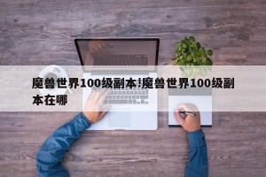 魔兽世界100级副本!魔兽世界100级副本在哪