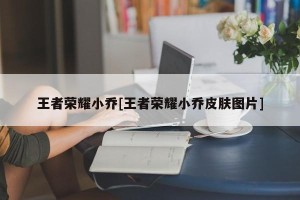 王者荣耀小乔[王者荣耀小乔皮肤图片]