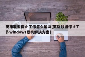 英雄联盟停止工作怎么解决[英雄联盟停止工作windows联机解决方案]