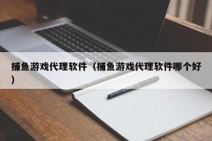 捕鱼游戏代理软件（捕鱼游戏代理软件哪个好）