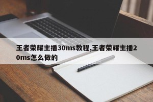 王者荣耀主播30ms教程,王者荣耀主播20ms怎么做的