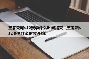王者荣耀s12赛季什么时候结束（王者新s12赛季什么时候开始）