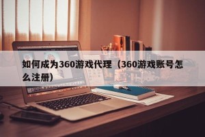 如何成为360游戏代理（360游戏账号怎么注册）