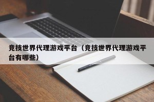 竞技世界代理游戏平台（竞技世界代理游戏平台有哪些）