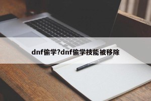 dnf偷学?dnf偷学技能被移除