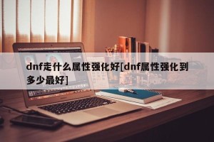 dnf走什么属性强化好[dnf属性强化到多少最好]