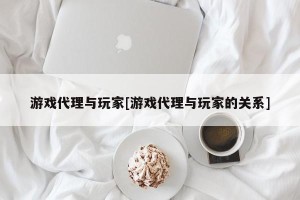游戏代理与玩家[游戏代理与玩家的关系]
