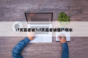 cf灵狐者被?cf灵狐者被僵尸吸水
