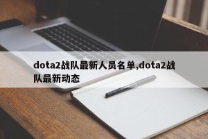 dota2战队最新人员名单,dota2战队最新动态