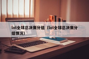 lol全球总决赛分组（lol全球总决赛分组情况）