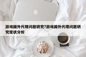 游戏国外代理问题研究?游戏国外代理问题研究现状分析