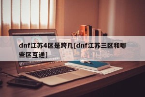 dnf江苏4区是跨几[dnf江苏三区和哪些区互通]