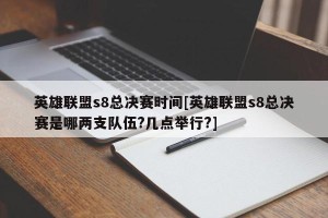 英雄联盟s8总决赛时间[英雄联盟s8总决赛是哪两支队伍?几点举行?]